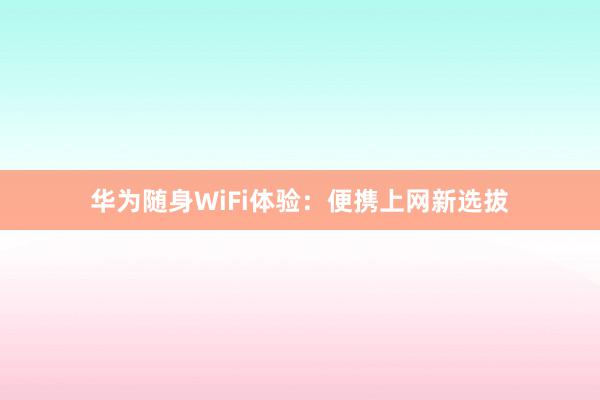 华为随身WiFi体验：便携上网新选拔