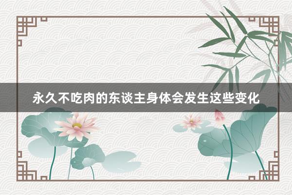 永久不吃肉的东谈主身体会发生这些变化