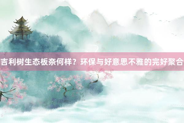 吉利树生态板奈何样？环保与好意思不雅的完好聚合