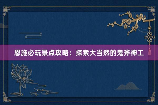 恩施必玩景点攻略：探索大当然的鬼斧神工